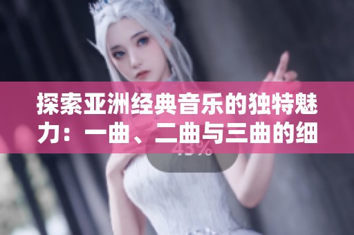 探索亚洲经典音乐的独特魅力：一曲、二曲与三曲的细微差别