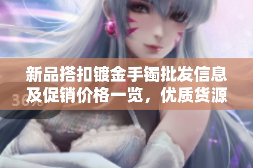 新品搭扣镀金手镯批发信息及促销价格一览，优质货源直供