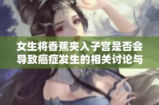 女生将香蕉夹入子宫是否会导致癌症发生的相关讨论与分析