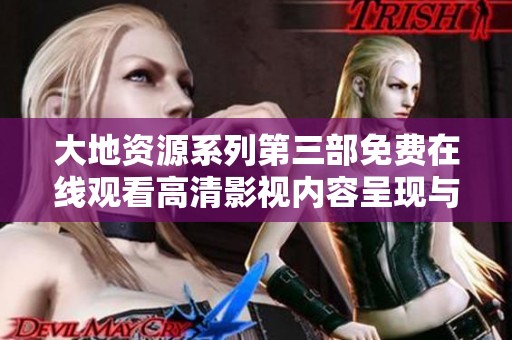 大地资源系列第三部免费在线观看高清影视内容呈现与分析