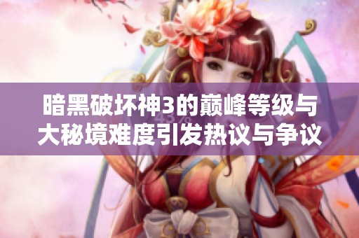 暗黑破坏神3的巅峰等级与大秘境难度引发热议与争议