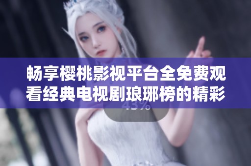 畅享樱桃影视平台全免费观看经典电视剧琅琊榜的精彩内容