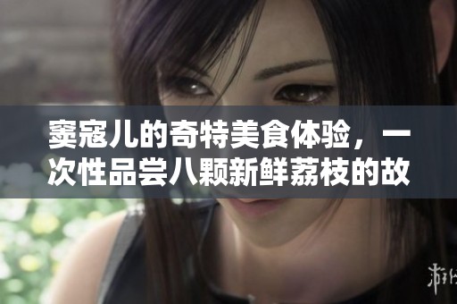 窦寇儿的奇特美食体验，一次性品尝八颗新鲜荔枝的故事