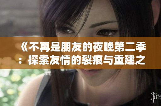 《不再是朋友的夜晚第二季：探索友情的裂痕与重建之旅》