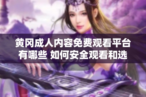 黄冈成人内容免费观看平台有哪些 如何安全观看和选择合适的资源