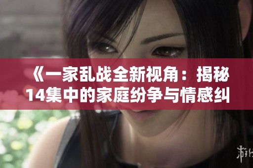 《一家乱战全新视角：揭秘14集中的家庭纷争与情感纠葛》