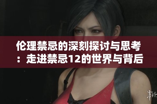 伦理禁忌的深刻探讨与思考：走进禁忌12的世界与背后的意义
