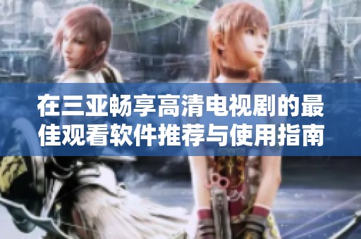 在三亚畅享高清电视剧的最佳观看软件推荐与使用指南