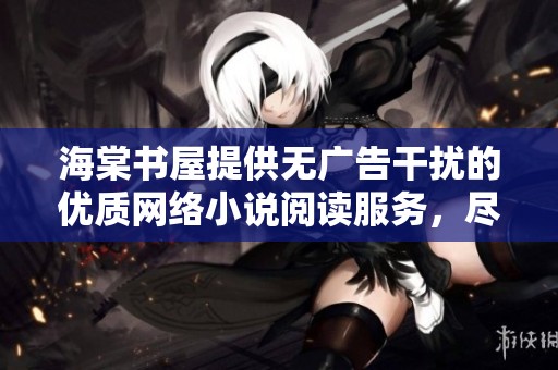 海棠书屋提供无广告干扰的优质网络小说阅读服务，尽享阅读乐趣