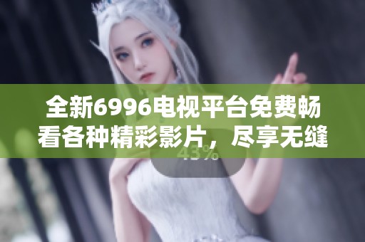 全新6996电视平台免费畅看各种精彩影片，尽享无缝视听盛宴