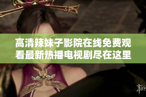 高清辣妹子影院在线免费观看最新热播电视剧尽在这里