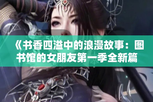 《书香四溢中的浪漫故事：图书馆的女朋友第一季全新篇章》