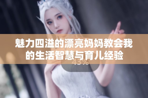 魅力四溢的漂亮妈妈教会我的生活智慧与育儿经验