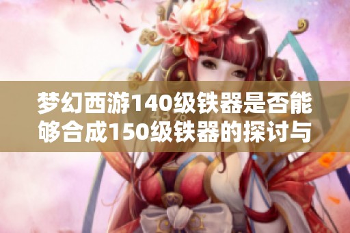 梦幻西游140级铁器是否能够合成150级铁器的探讨与分析
