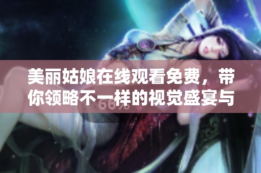 美丽姑娘在线观看免费，带你领略不一样的视觉盛宴与魅力风采