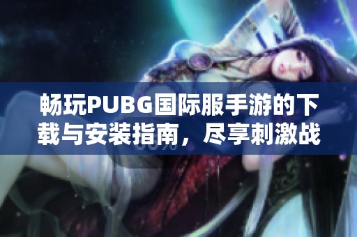 畅玩PUBG国际服手游的下载与安装指南，尽享刺激战斗体验