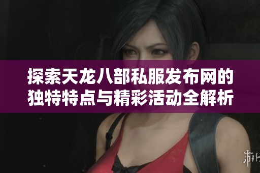 探索天龙八部私服发布网的独特特点与精彩活动全解析