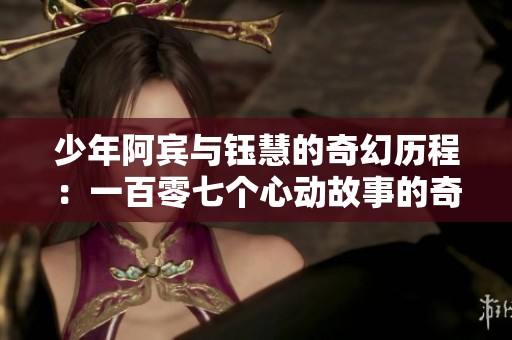 少年阿宾与钰慧的奇幻历程：一百零七个心动故事的奇妙之旅