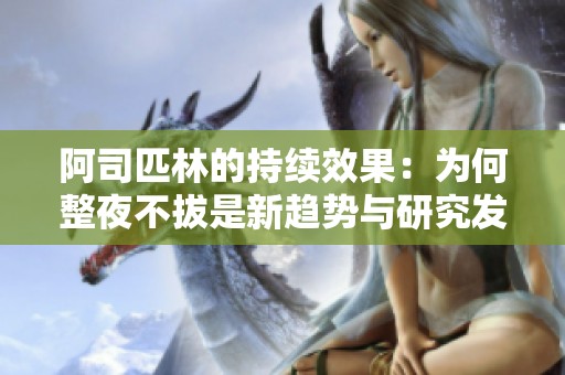 阿司匹林的持续效果：为何整夜不拔是新趋势与研究发现