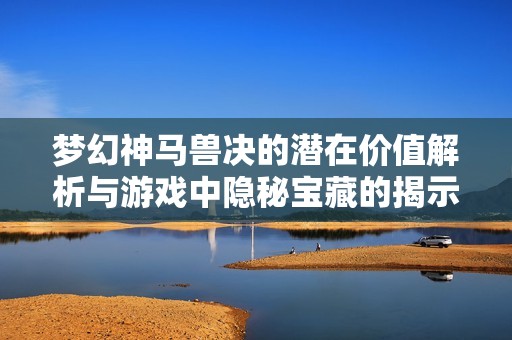 梦幻神马兽决的潜在价值解析与游戏中隐秘宝藏的揭示