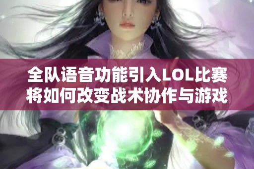 全队语音功能引入LOL比赛将如何改变战术协作与游戏体验