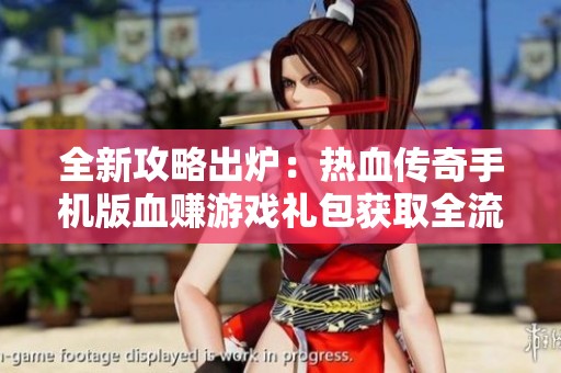 全新攻略出炉：热血传奇手机版血赚游戏礼包获取全流程解析