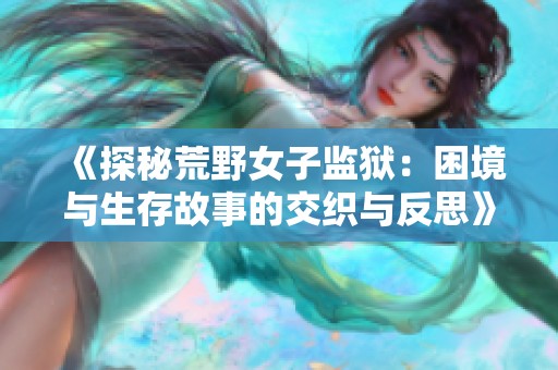 《探秘荒野女子监狱：困境与生存故事的交织与反思》
