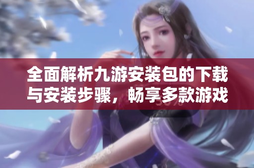 全面解析九游安装包的下载与安装步骤，畅享多款游戏乐趣