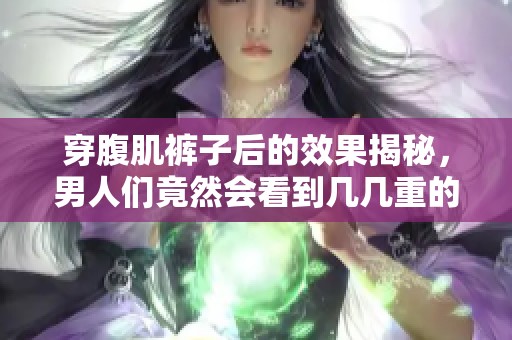穿腹肌裤子后的效果揭秘，男人们竟然会看到几几重的惊人变化