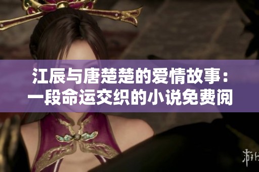 江辰与唐楚楚的爱情故事：一段命运交织的小说免费阅读完整版