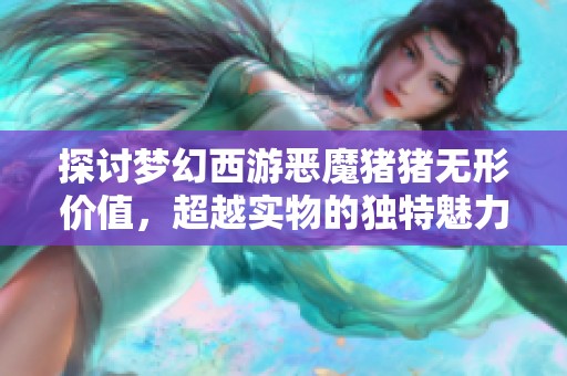 探讨梦幻西游恶魔猪猪无形价值，超越实物的独特魅力与意义