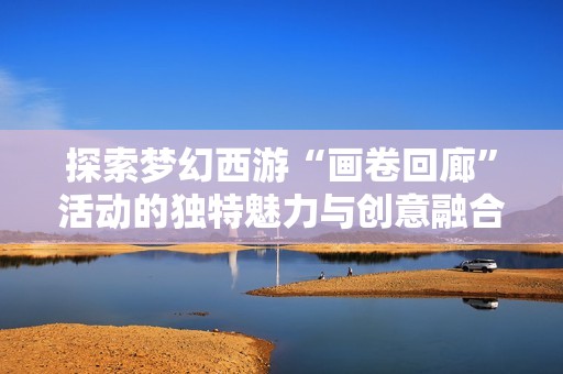 探索梦幻西游“画卷回廊”活动的独特魅力与创意融合