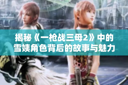 揭秘《一枪战三母2》中的雪姨角色背后的故事与魅力