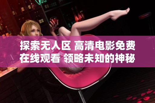 探索无人区 高清电影免费在线观看 领略未知的神秘世界与惊险冒险 