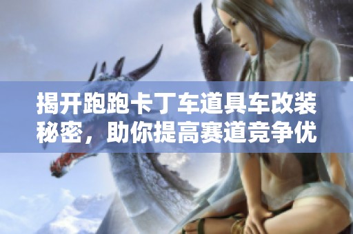 揭开跑跑卡丁车道具车改装秘密，助你提高赛道竞争优势的方法