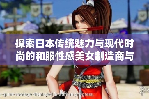 探索日本传统魅力与现代时尚的和服性感美女制造商与企业