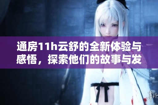 通房11h云舒的全新体验与感悟，探索他们的故事与发展历程