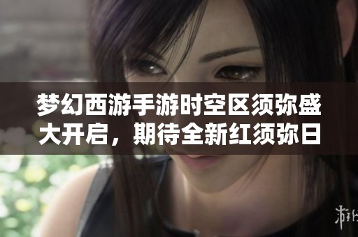 梦幻西游手游时空区须弥盛大开启，期待全新红须弥日游神降临！
