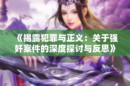 《揭露犯罪与正义：关于强奸案件的深度探讨与反思》