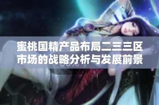 蜜桃国精产品布局二三三区市场的战略分析与发展前景