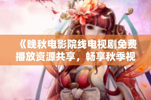 《晚秋电影院线电视剧免费播放资源共享，畅享秋季视听盛宴》