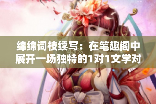 绵绵词枝续写：在笔趣阁中展开一场独特的1对1文学对决