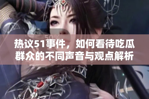 热议51事件，如何看待吃瓜群众的不同声音与观点解析