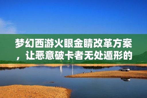 梦幻西游火眼金睛改革方案，让恶意破卡者无处遁形的策略分析