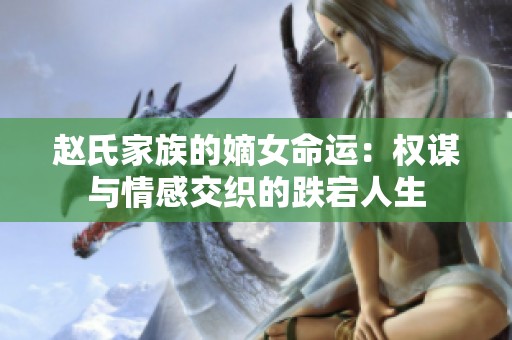 赵氏家族的嫡女命运：权谋与情感交织的跌宕人生