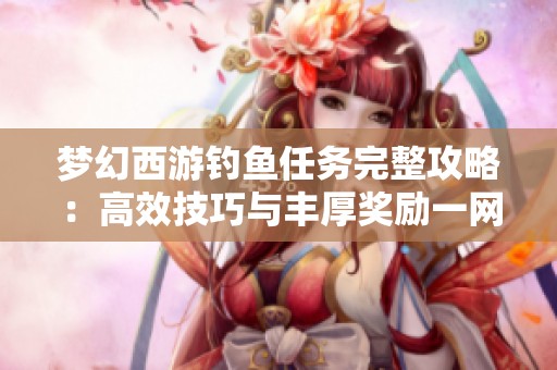 梦幻西游钓鱼任务完整攻略：高效技巧与丰厚奖励一网打尽