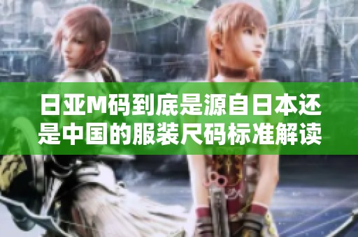 日亚M码到底是源自日本还是中国的服装尺码标准解读