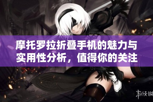 摩托罗拉折叠手机的魅力与实用性分析，值得你的关注吗