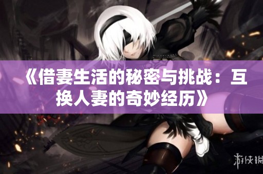 《借妻生活的秘密与挑战：互换人妻的奇妙经历》