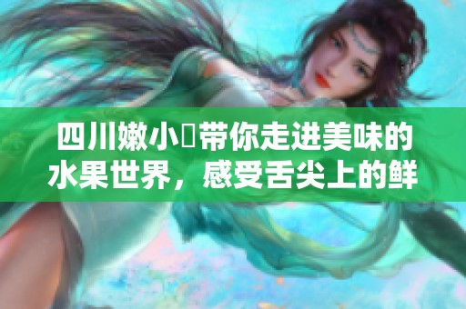 四川嫩小槡带你走进美味的水果世界，感受舌尖上的鲜甜体验